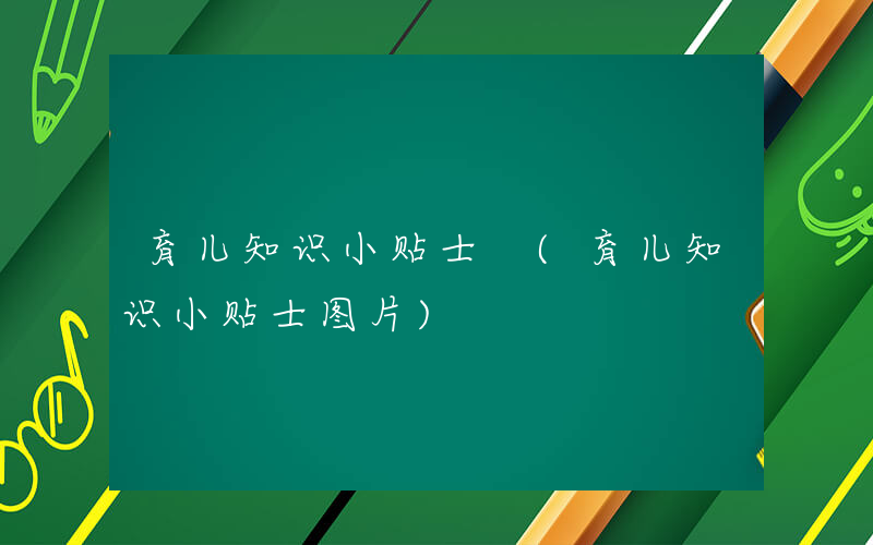育儿知识小贴士 (育儿知识小贴士图片)